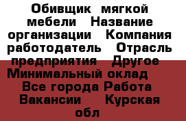 Обивщик. мягкой мебели › Название организации ­ Компания-работодатель › Отрасль предприятия ­ Другое › Минимальный оклад ­ 1 - Все города Работа » Вакансии   . Курская обл.